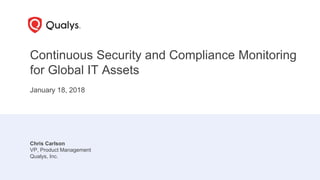 Continuous Security and Compliance Monitoring
for Global IT Assets
January 18, 2018
Chris Carlson
VP, Product Management
Qualys, Inc.
 