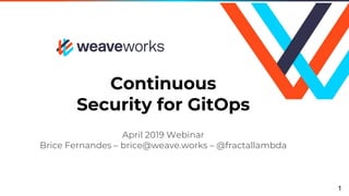 Continuous
Security for GitOps
April 2019 Webinar
Brice Fernandes – brice@weave.works – @fractallambda
1
 