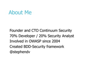 About Me
Founder and CTO Continuum Security
70% Developer / 20% Security Analyst
Involved in OWASP since 2004
Created BDD-Security framework
@stephendv
 