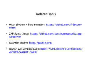 Related Tools
• Mittn (Python + Burp Intruder) https://github.com/F-Secure/
mittn
• ZAP-JUnit (Java) https://github.com/continuumsecurity/zap-
webdriver
• Guantlet (Ruby) http://gauntlt.org/
• OWASP ZAP Jenkins plugin https://wiki.jenkins-ci.org/display/
JENKINS/Zapper+Plugin
 