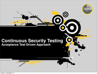 Continuous Security Testing
Acceptance Test Driven Approach
Sunday, 15 December, 13
 