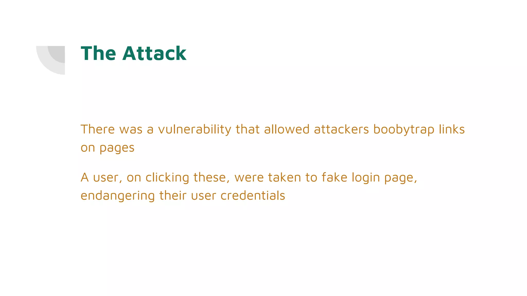 The Attack
There was a vulnerability that allowed attackers boobytrap links
on pages
A user, on clicking these, were taken to fake login page,
endangering their user credentials
 