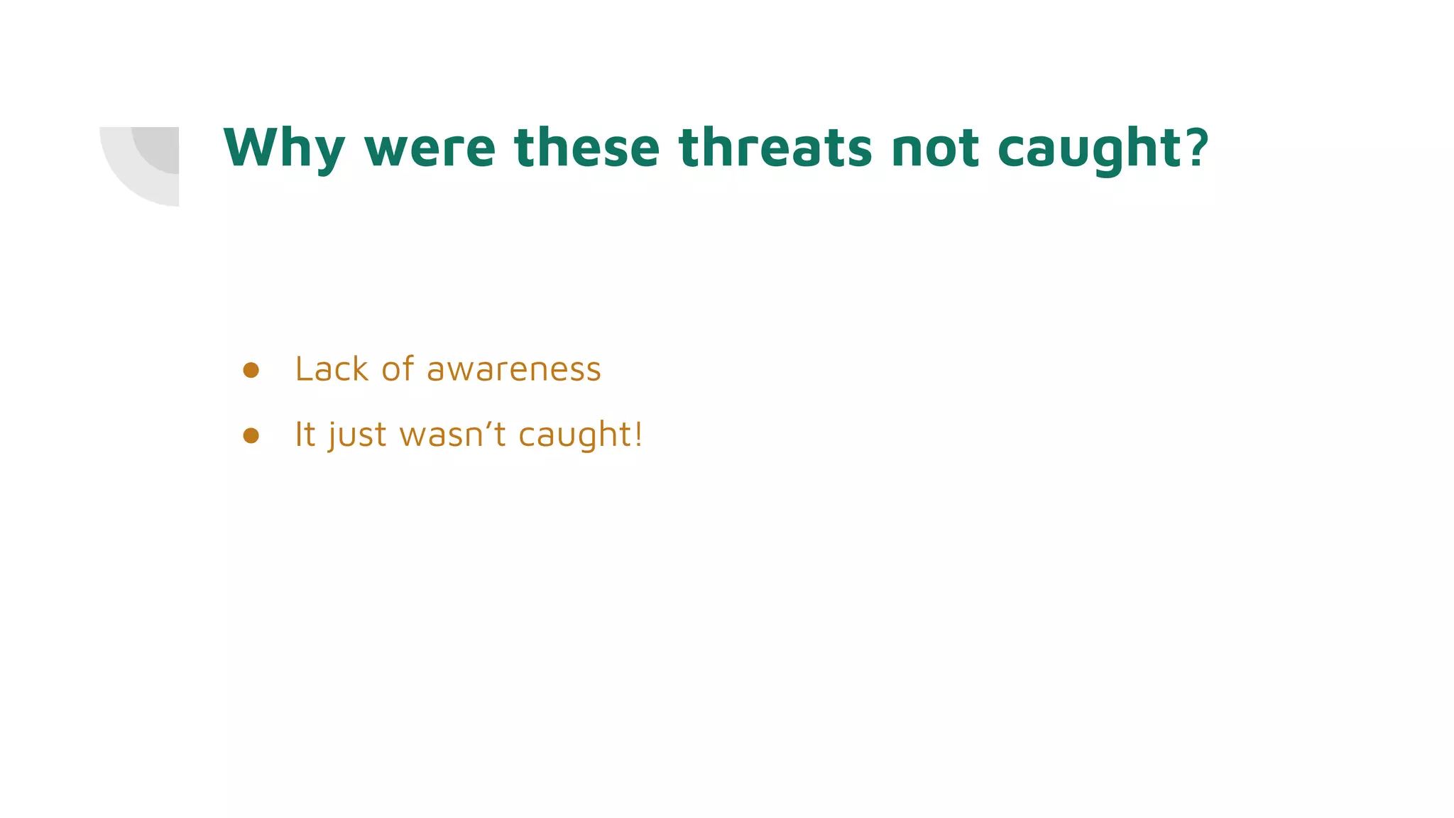 Why were these threats not caught?
● Lack of awareness
● It just wasn’t caught!
 