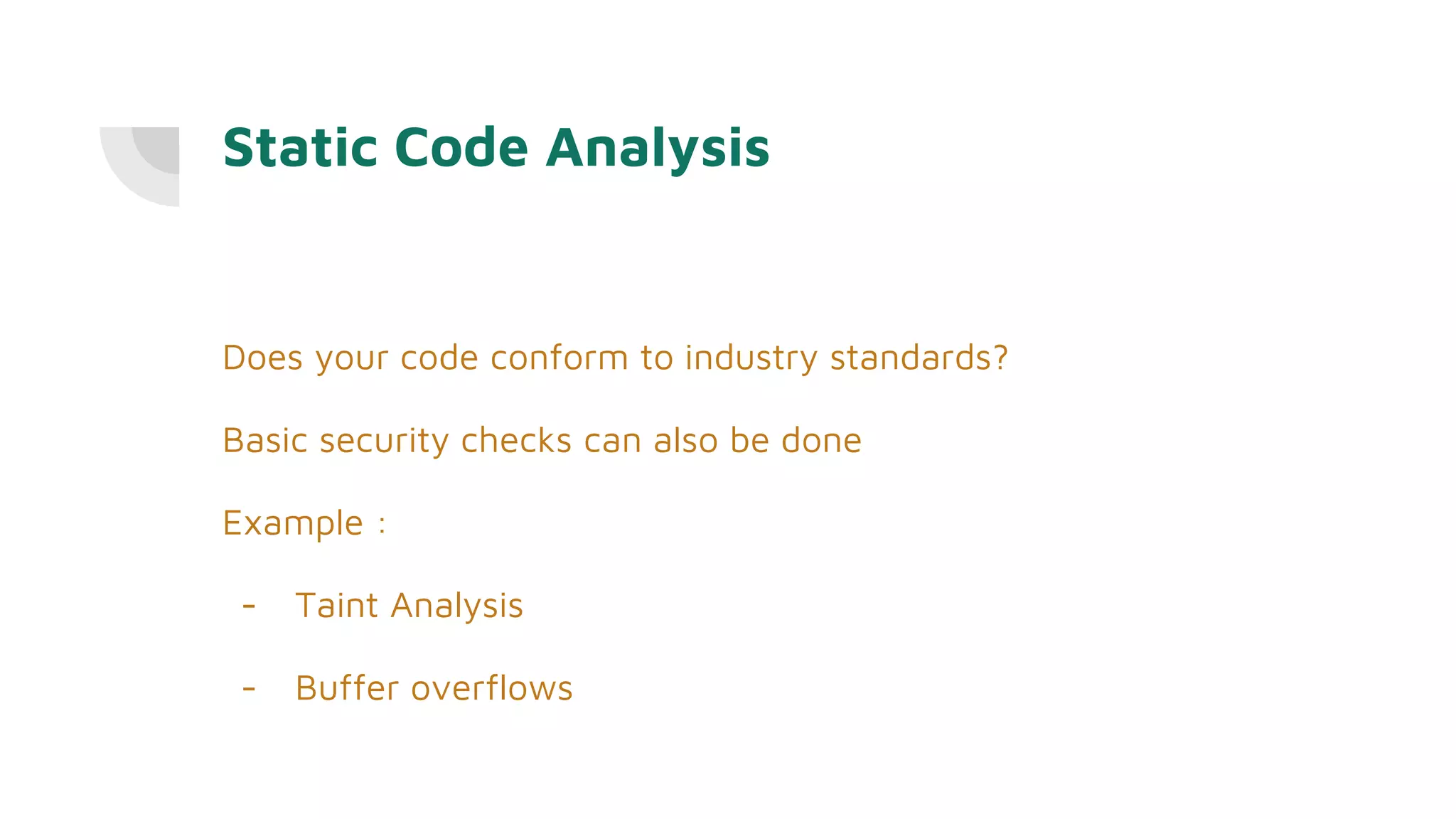 Static Code Analysis
Does your code conform to industry standards?
Basic security checks can also be done
Example :
- Taint Analysis
- Buffer overflows
 