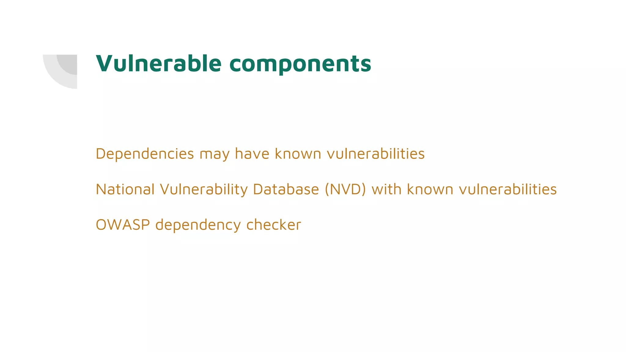 Vulnerable components
Dependencies may have known vulnerabilities
National Vulnerability Database (NVD) with known vulnerabilities
OWASP dependency checker
 