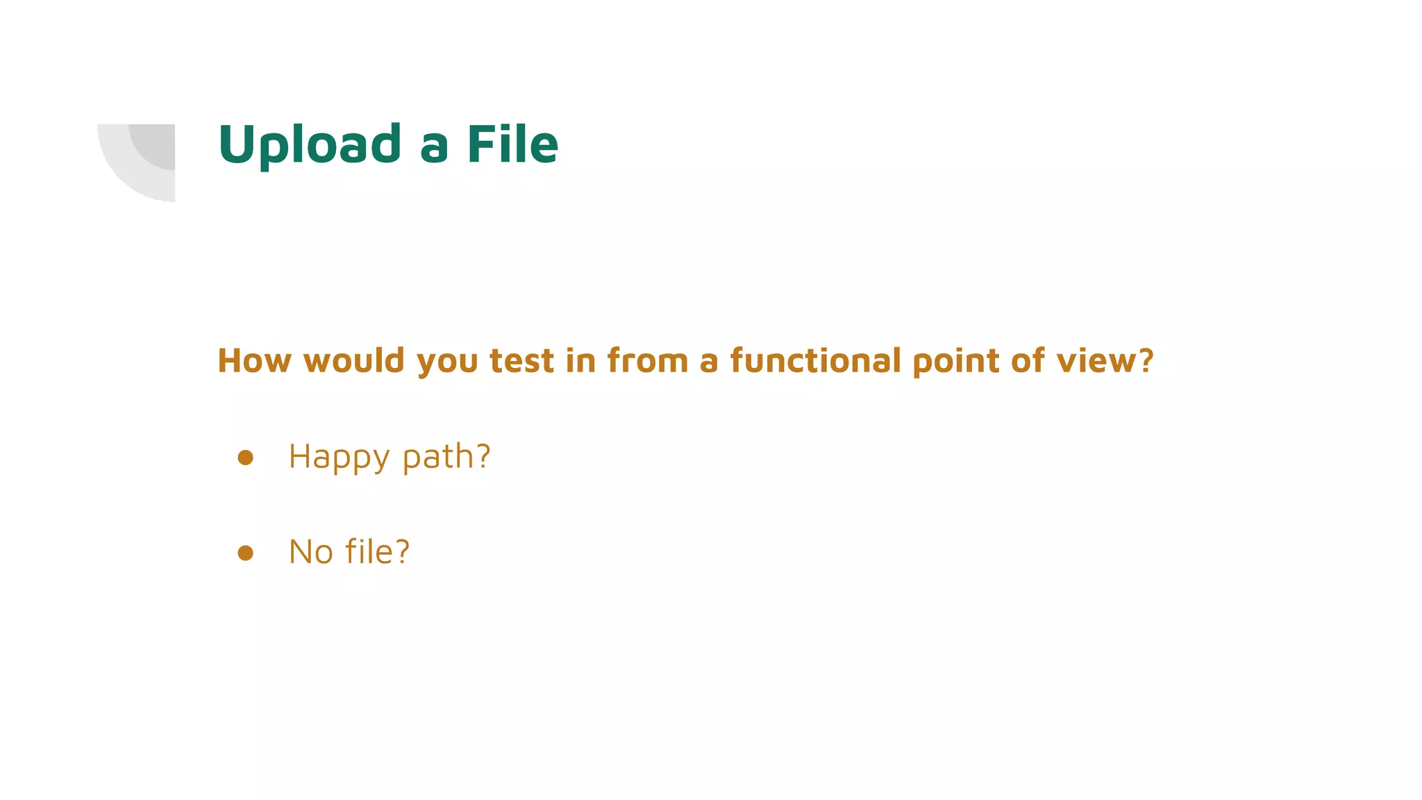 Upload a File
How would you test in from a functional point of view?
● Happy path?
● No file?
 
