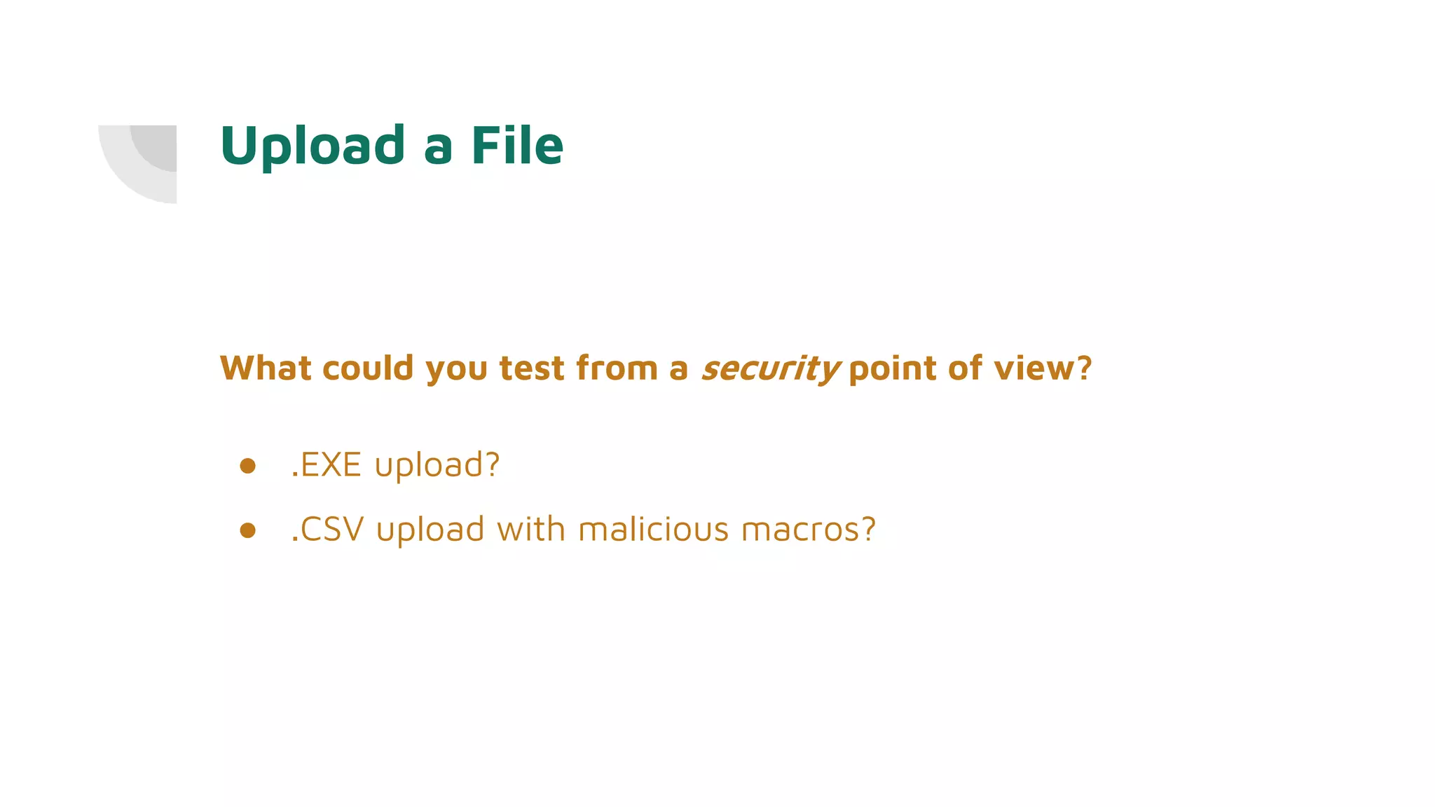 Upload a File
What could you test from a security point of view?
● .EXE upload?
● .CSV upload with malicious macros?
 