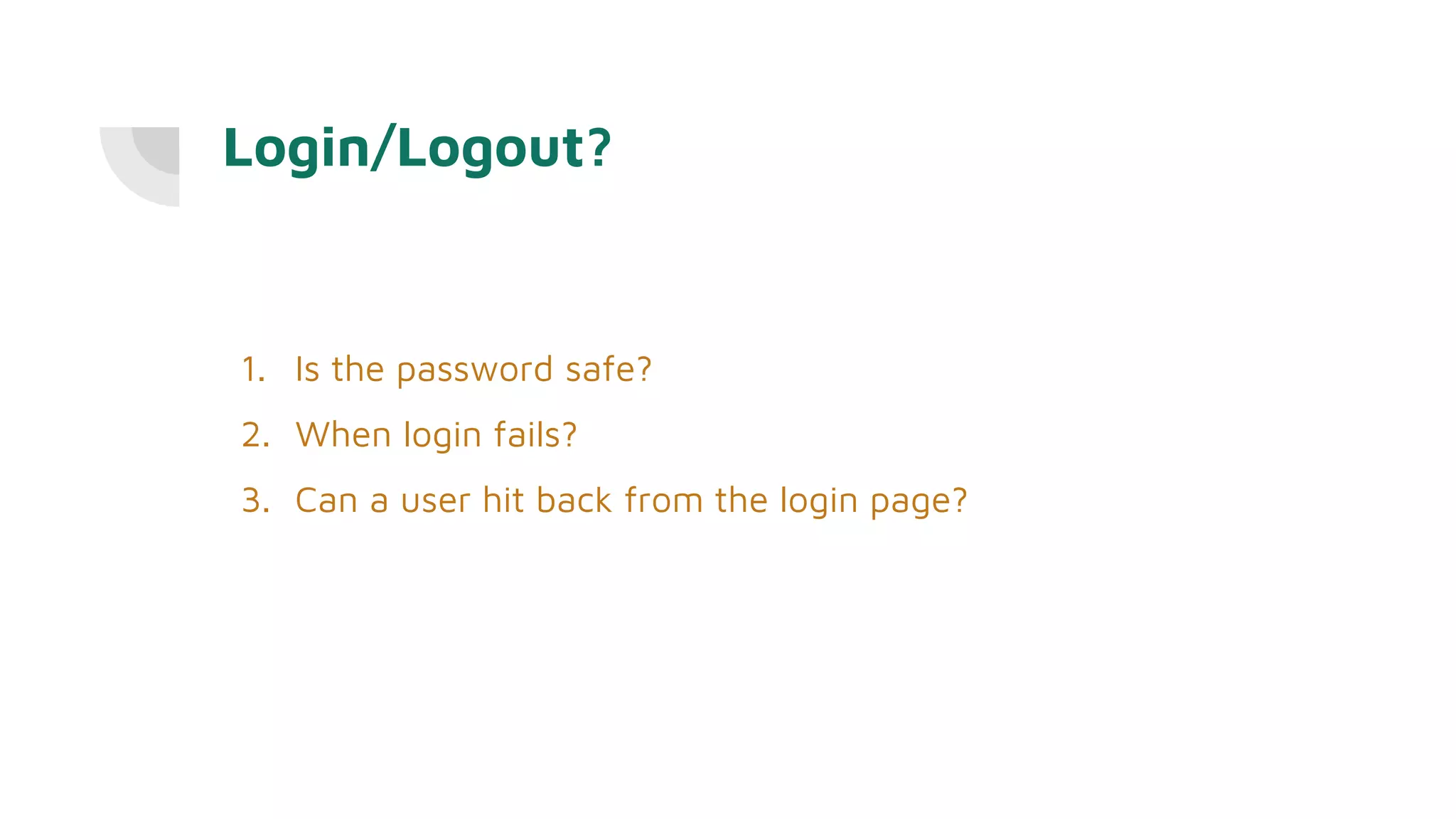 Login/Logout?
1. Is the password safe?
2. When login fails?
3. Can a user hit back from the login page?
 