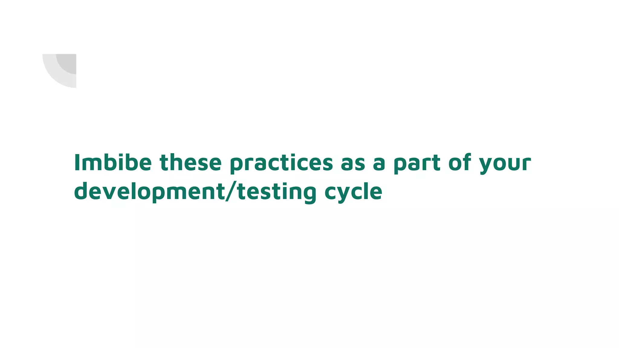 Imbibe these practices as a part of your
development/testing cycle
 