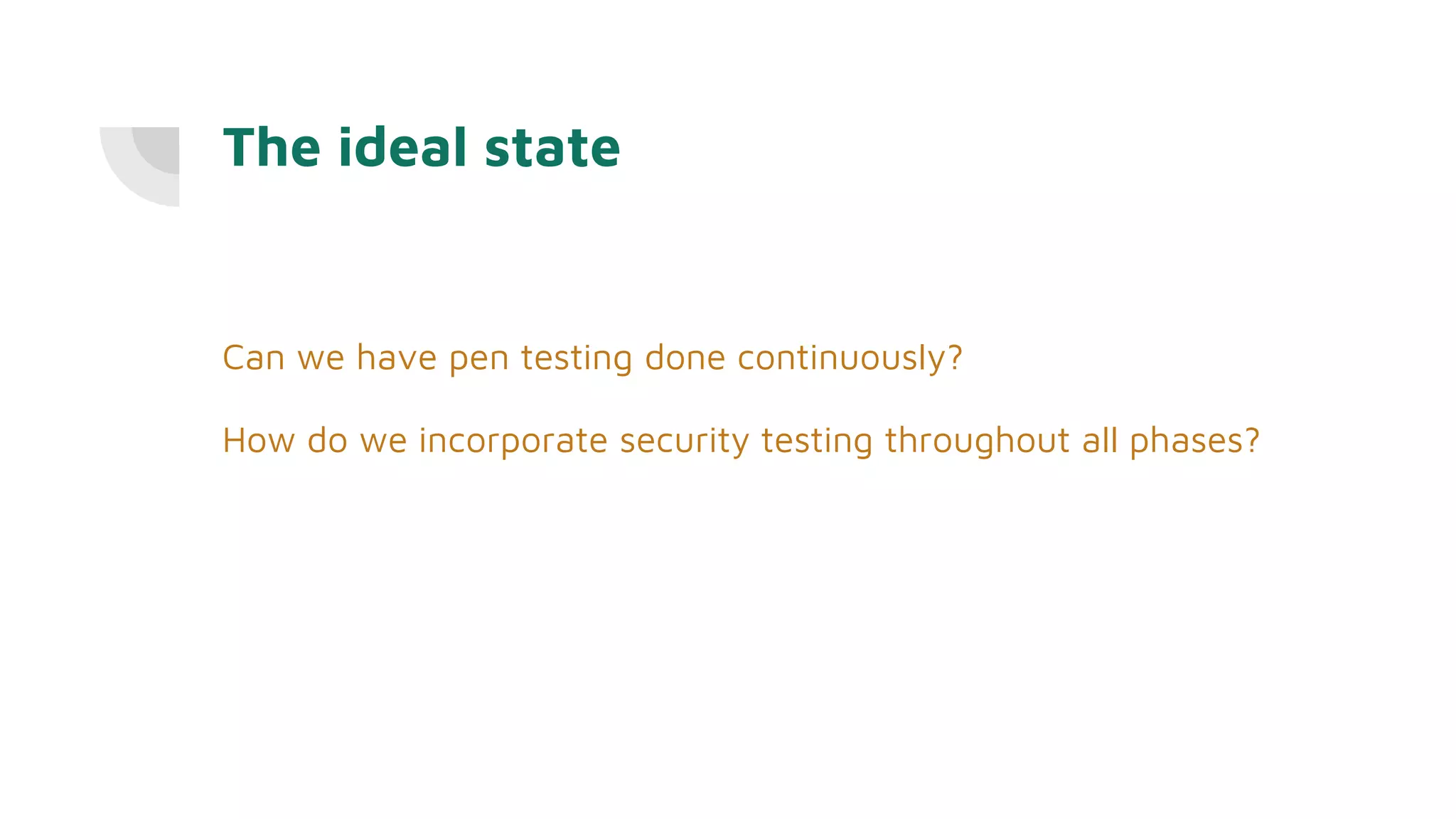The ideal state
Can we have pen testing done continuously?
How do we incorporate security testing throughout all phases?
 