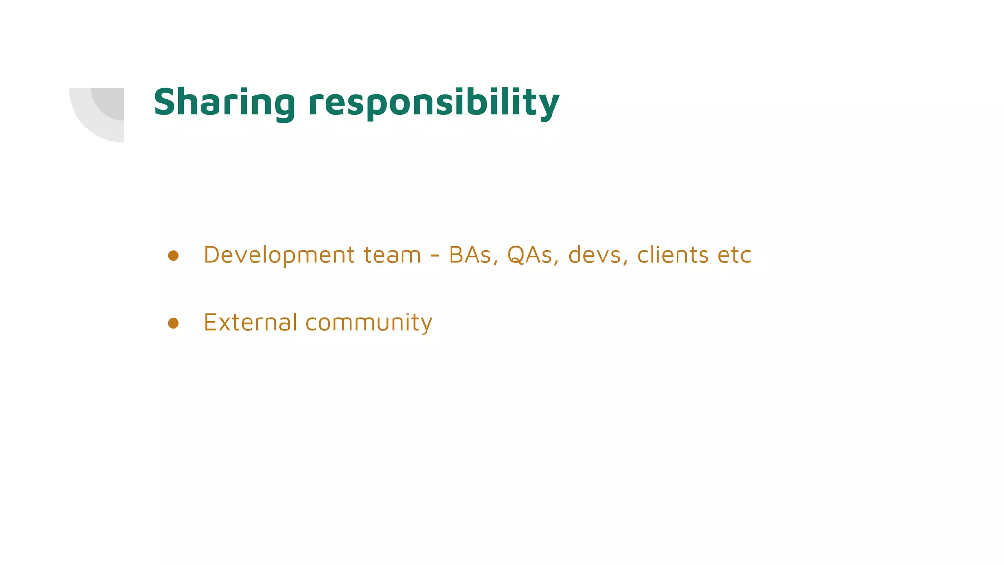 Sharing responsibility
● Development team - BAs, QAs, devs, clients etc
● External community
 