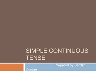 SIMPLE CONTINUOUS
TENSE
        Prepared by Serdar
Duman
 