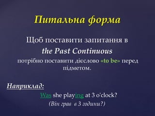 Щоб поставити запитання в
the Past Continuous
потрібно поcтавити дієслово «to be» перед
підметом.
Наприклад:
Was she playing at 3 o'clock?
(Він грав в 3 години?)
Питальна форма
 