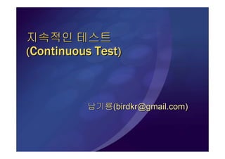 지속적인 테스트
(Continuous Test)



          남기룡(birdkr@gmail.com)