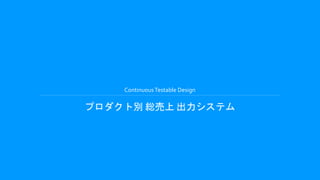 ContinuousTestable Design
プロダクト別 総売上 出力システム
 