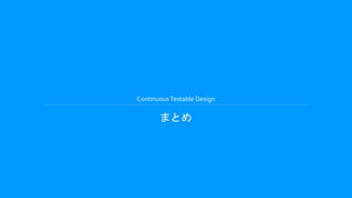 ContinuousTestable Design
まとめ
 