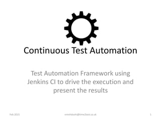 Continuous Test Automation
Test Automation Framework using
Jenkins CI to drive the execution and
present the results
vireshdoshi@time2test.co.uk 1Feb 2015
 