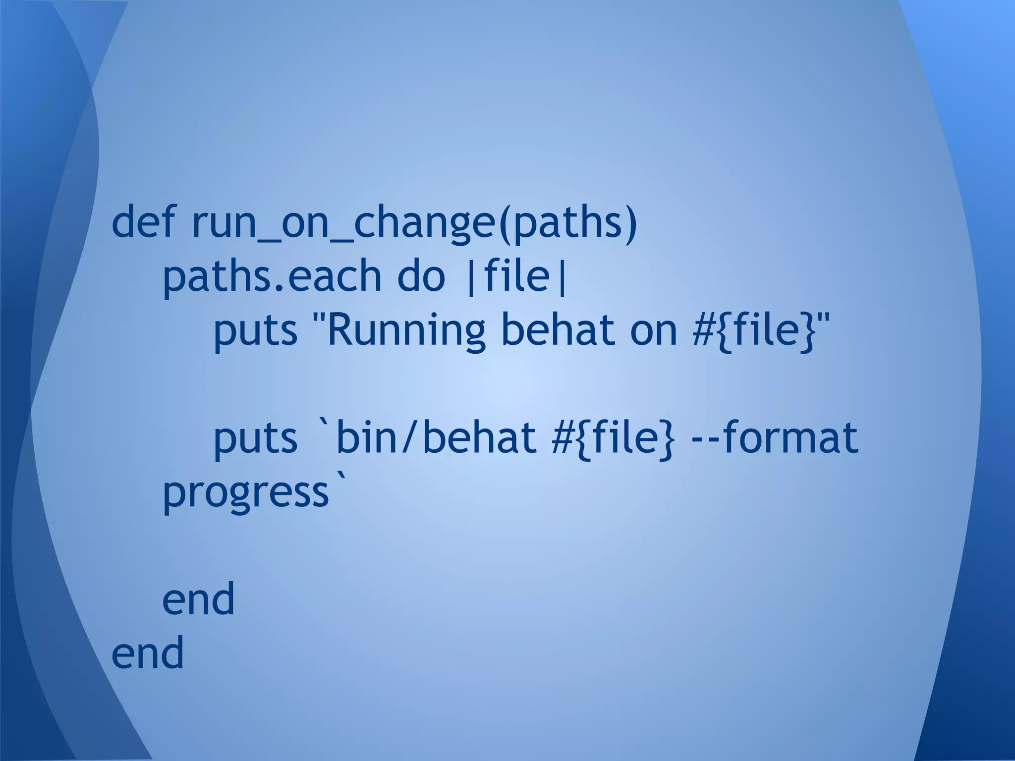 def run_on_change(paths)
paths.each do |file|
puts "Running behat on #{file}"
puts `bin/behat #{file} --format
progress`
end
end

 