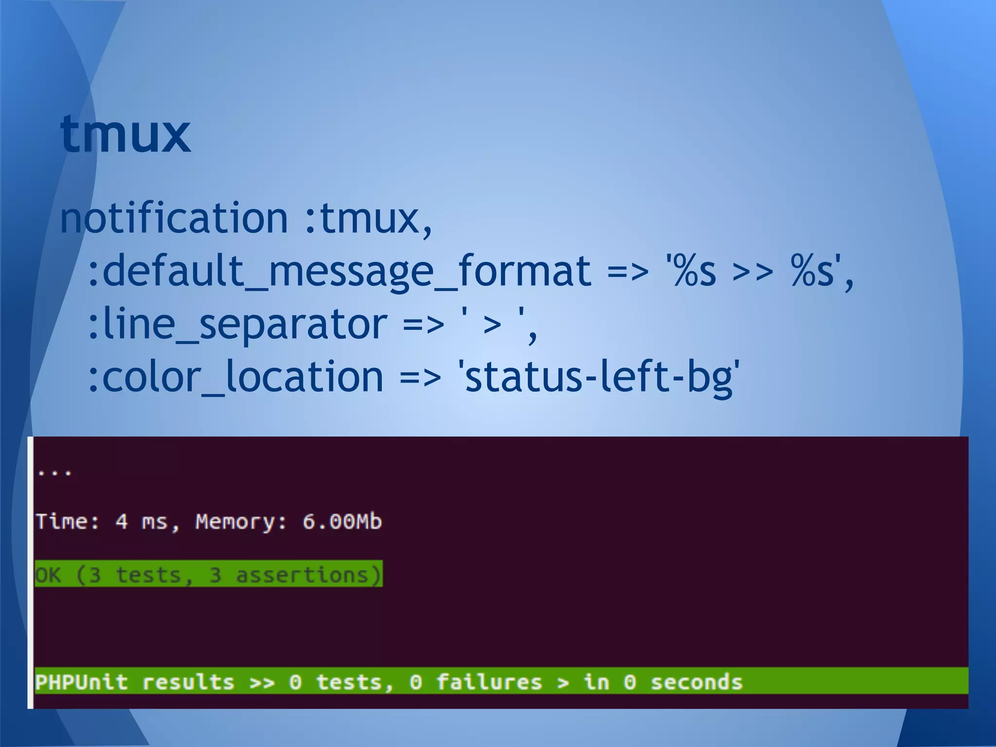 tmux
notification :tmux,
:default_message_format => '%s >> %s',
:line_separator => ' > ',
:color_location => 'status-left-bg'

 