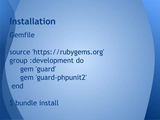 Installation
Gemfile
source 'https://rubygems.org'
group :development do
gem 'guard'
gem 'guard-phpunit2'
end
$ bundle install

 
