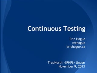 Continuous Testing
Eric Hogue
@ehogue
erichogue.ca

TrueNorth <?PHP?> Uncon
November 9, 2013

 