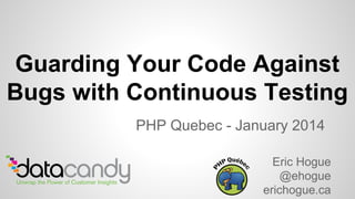 PHP Quebec - January 2014
Eric Hogue
@ehogue
erichogue.ca
Guarding Your Code Against
Bugs with Continuous Testing
 