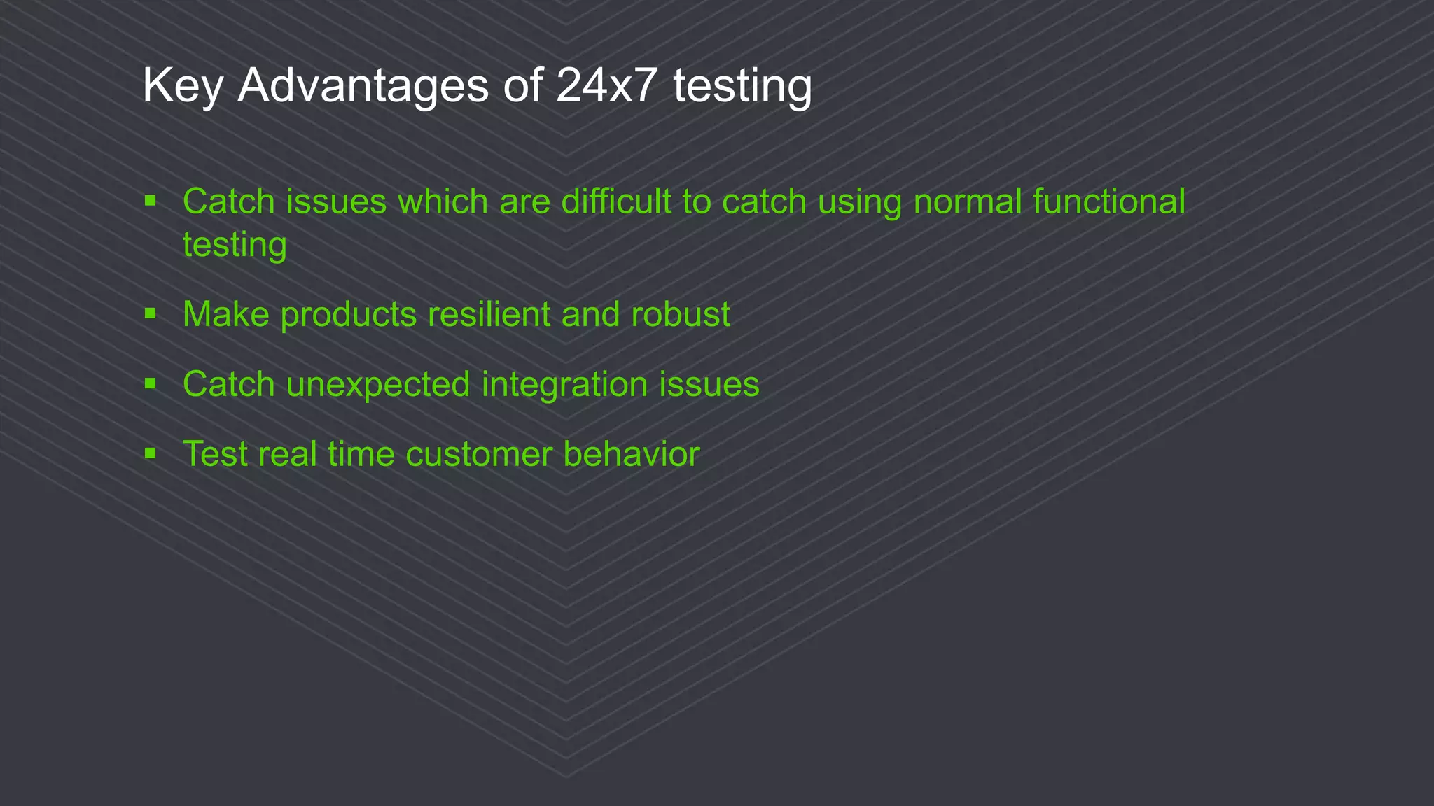 © 2016 Progress Software Corporation and/or its subsidiaries or affiliates. All rights reserved.33
Key Advantages of 24x7 testing
 Catch issues which are difficult to catch using normal functional
testing
 Make products resilient and robust
 Catch unexpected integration issues
 Test real time customer behavior
 