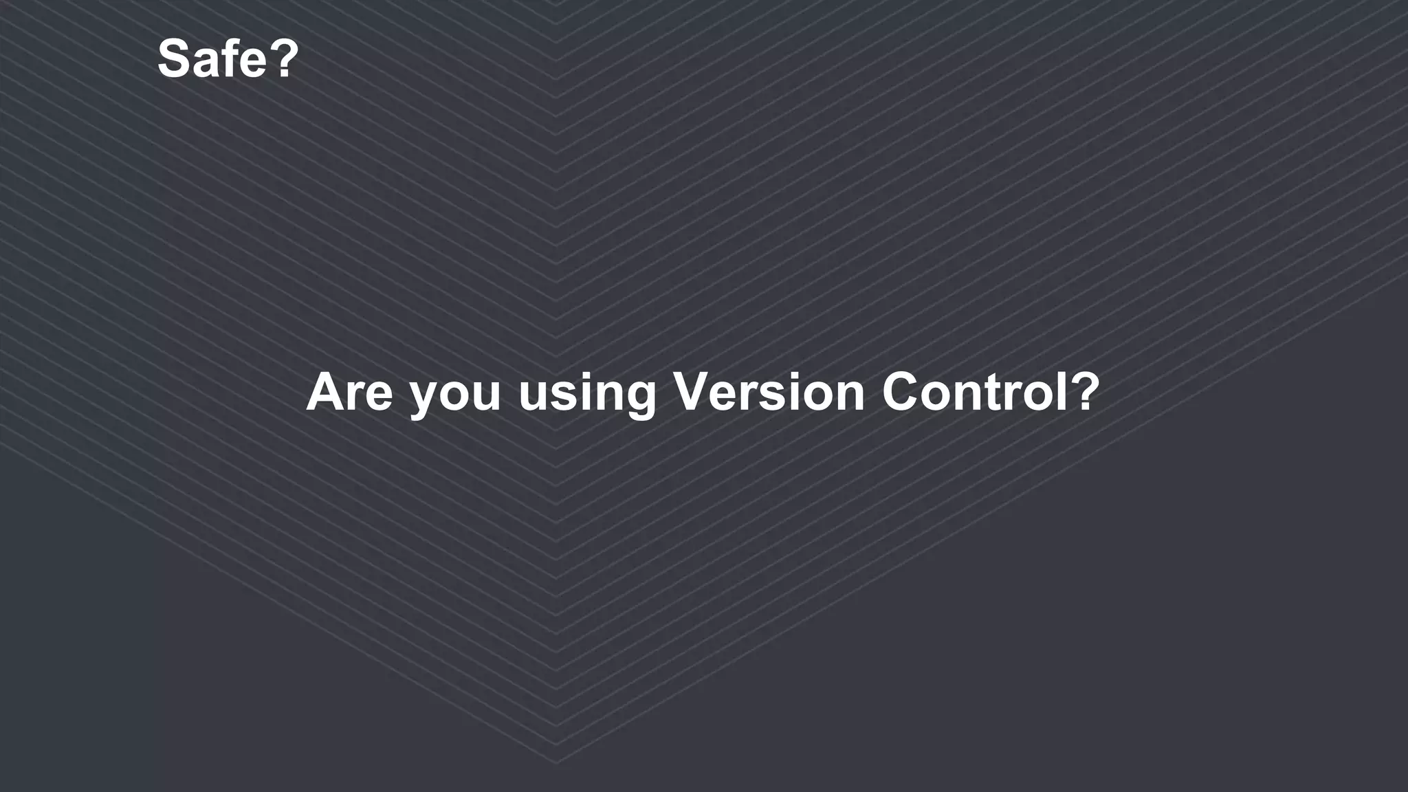 Are you using Version Control?
Safe?
 