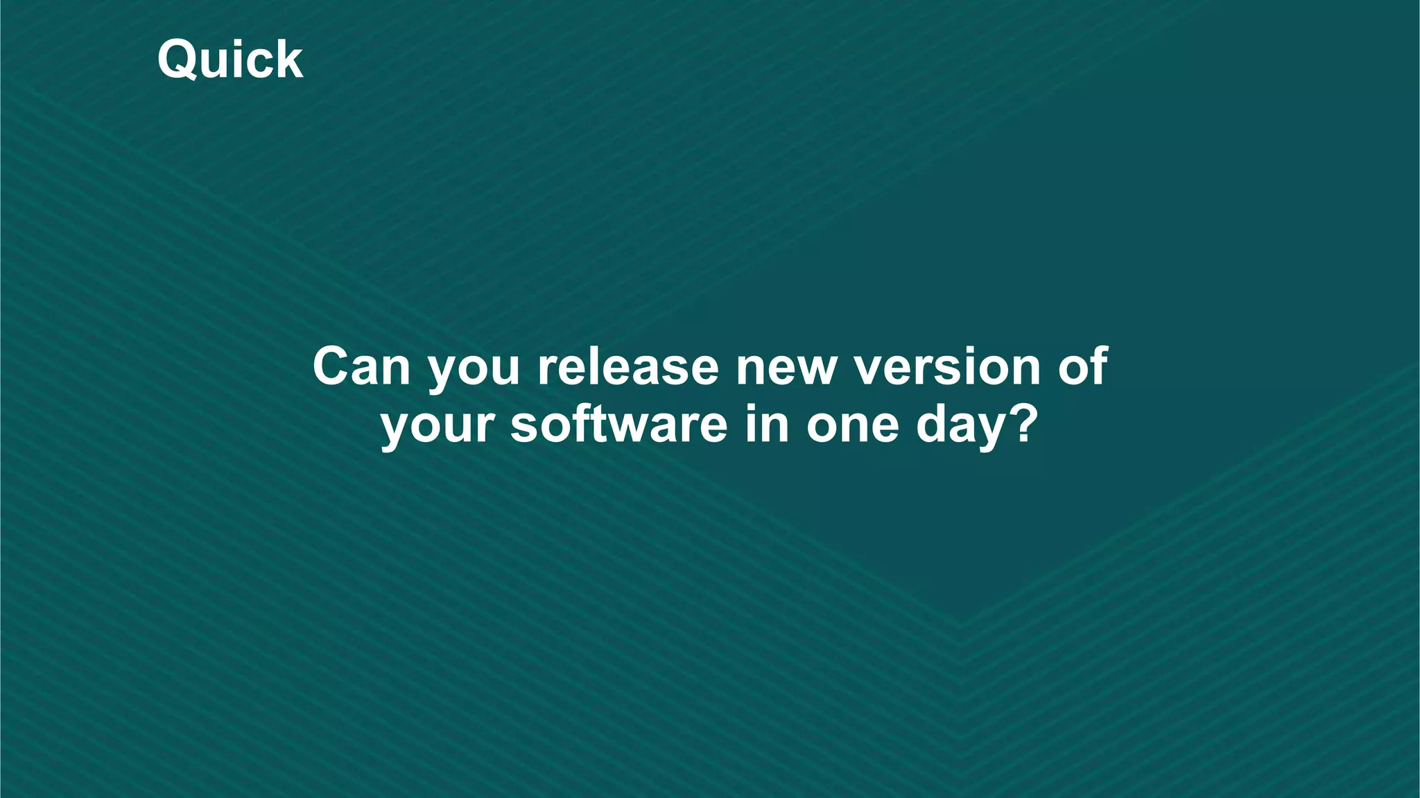 Can you release new version of
your software in one day?
Quick
 