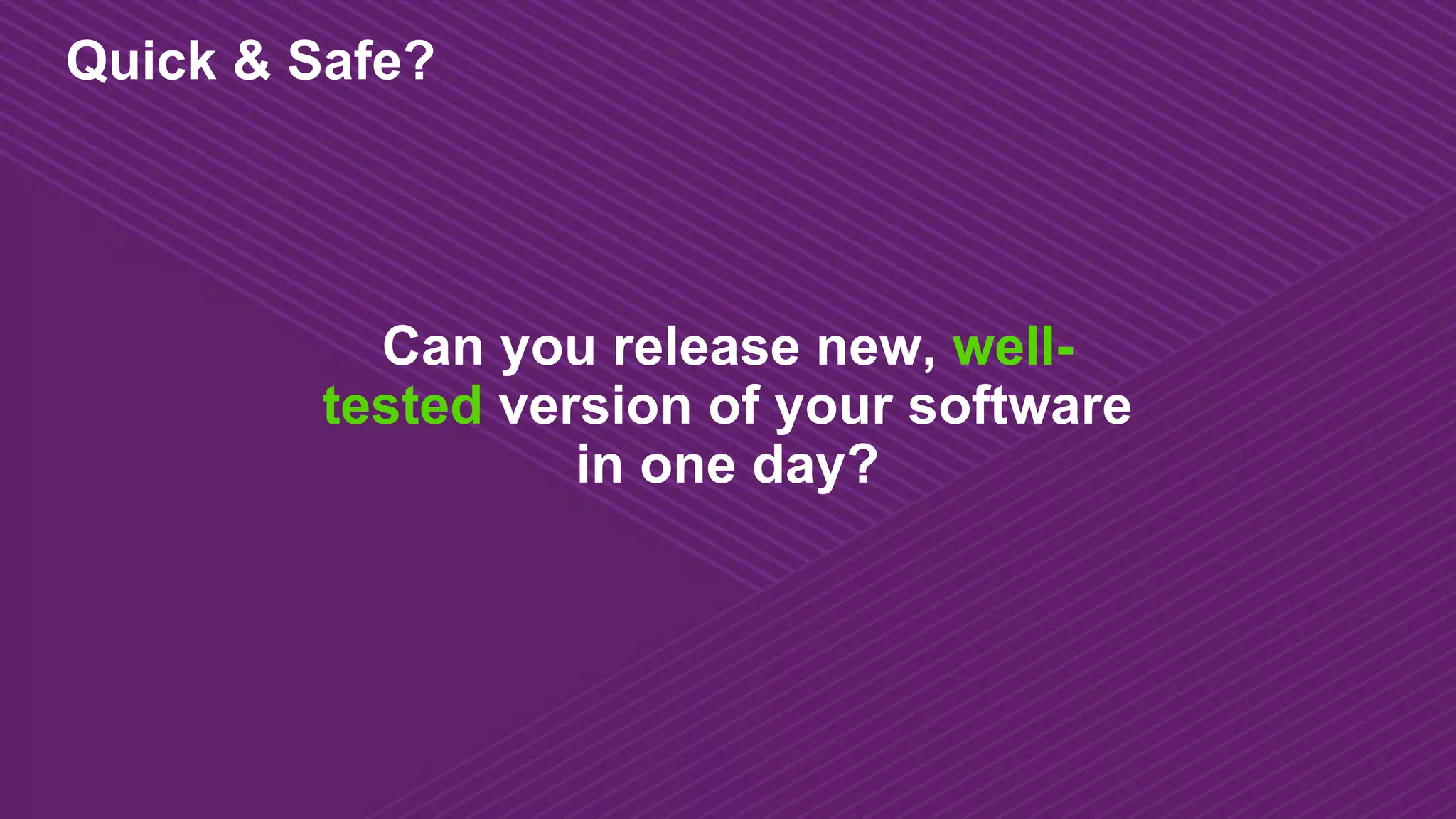 Can you release new, well-
tested version of your software
in one day?
Quick & Safe?
 