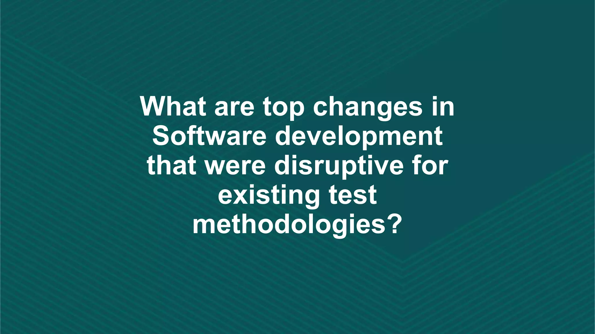 What are top changes in
Software development
that were disruptive for
existing test
methodologies?
 