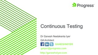 Continuous Testing
Dr Ganesh Neelakanta Iyer
QA Architect
GANESHNIYER
gaiyer@progress.com
http://ganeshniyer.com
 