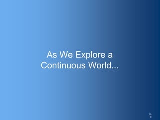 As We Explore a
Continuous World...
10
0
 