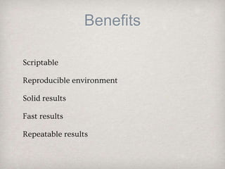 Benefits
Scriptable
Reproducible environment
Solid results
Fast results
Repeatable results
 