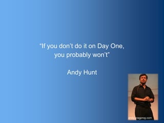 “If you don’t do it on Day One,
you probably won’t”
Andy Hunt
113andy.pragprog.com
 