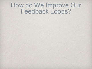 How do We Improve Our
Feedback Loops?
 
