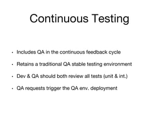 Continuous Testing
• Includes QA in the continuous feedback cycle
• Retains a traditional QA stable testing environment
• Dev & QA should both review all tests (unit & int.)
• QA requests trigger the QA env. deployment
 
