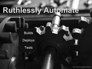 Builds
Deploys
Tests
flickr.com/photos/pmillera4/931792447
4
Ruthlessly Automate
 