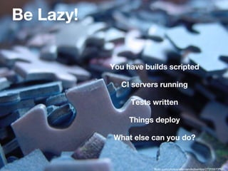 Be Lazy!
You have builds scripted
CI servers running
Tests written
Things deploy
What else can you do?
flickr.com/photos/ofernandezberrios/2720567252
 