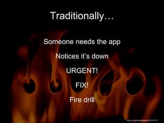 Traditionally…
Someone needs the app
Notices it’s down
URGENT!
FIX!
Fire drill
flickr.com/photos/kaibara/5332191131
 
