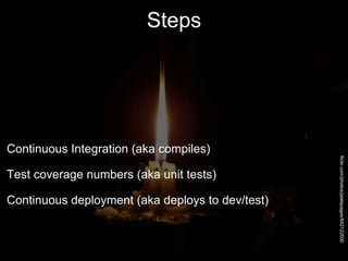 Steps
Continuous Integration (aka compiles)
Test coverage numbers (aka unit tests)
Continuous deployment (aka deploys to dev/test)
flickr.com/photos/jalalspages/842122500
 