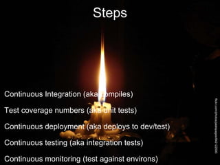 Steps
Continuous Integration (aka compiles)
Test coverage numbers (aka unit tests)
Continuous deployment (aka deploys to dev/test)
Continuous testing (aka integration tests)
Continuous monitoring (test against environs)
flickr.com/photos/jalalspages/842122500
 