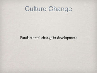 Culture Change
Fundamental change in development
 