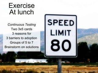 Exercise
At lunch
Continuous Testing
Two 3x5 cards
3 reasons for
3 barriers to adoption
Groups of 5 to 7
Brainstorm on solutions
flickr.com/photos/curtisperry/6119618990
 
