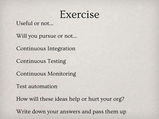 Exercise
Useful or not...
Will you pursue or not...
Continuous Integration
Continuous Testing
Continuous Monitoring
Test automation
How will these ideas help or hurt your org?
Write down your answers and pass them up
 