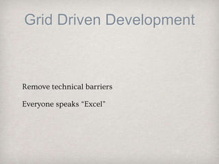 Grid Driven Development
Remove technical barriers
Everyone speaks “Excel”
 