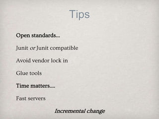 Tips
Open standards...
Junit or Junit compatible
Avoid vendor lock in
Glue tools
Time matters....
Fast servers
Incremental change
 