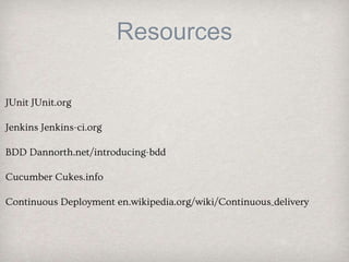 Resources
JUnit JUnit.org
Jenkins Jenkins-ci.org
BDD Dannorth.net/introducing-bdd
Cucumber Cukes.info
Continuous Deployment en.wikipedia.org/wiki/Continuous_delivery
 