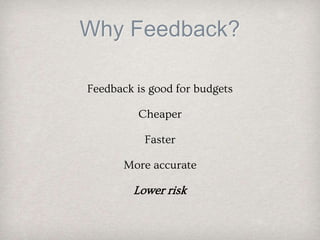 Why Feedback?
Feedback is good for budgets
Cheaper
Faster
More accurate
Lower risk
 