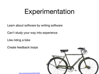 Experimentation
Learn about software by writing software
Can’t study your way into experience
Like riding a bike
Create feedback loops
flickr.com/photos/schwar/6801765768
 